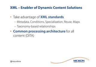 XML – Enabler of Dynamic Content Solutions

• Take advantage of XML standards
   – Metadata, Conditions, Specialization, Reuse, Maps
   – Taxonomy-based relationships
• Common processing architecture for all
  content (DITA)




@nozurbina
 