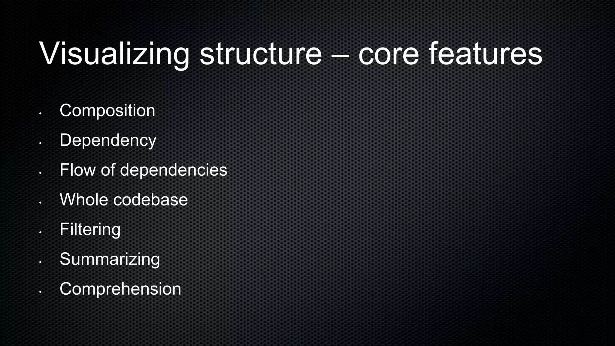 Visualizing structure – core features
•   Composition
•   Dependency
•   Flow of dependencies
•   Whole codebase
•   Filtering
•   Summarizing
•   Comprehension
 