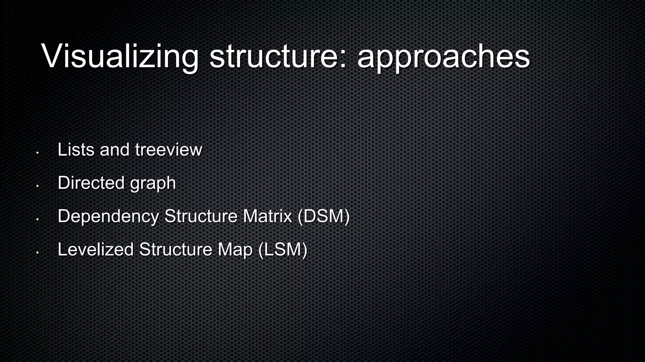 Visualizing structure: approaches

•    Lists and treeview
•    Directed graph
•    Dependency Structure Matrix (DSM)
•    Levelized Structure Map (LSM)
 