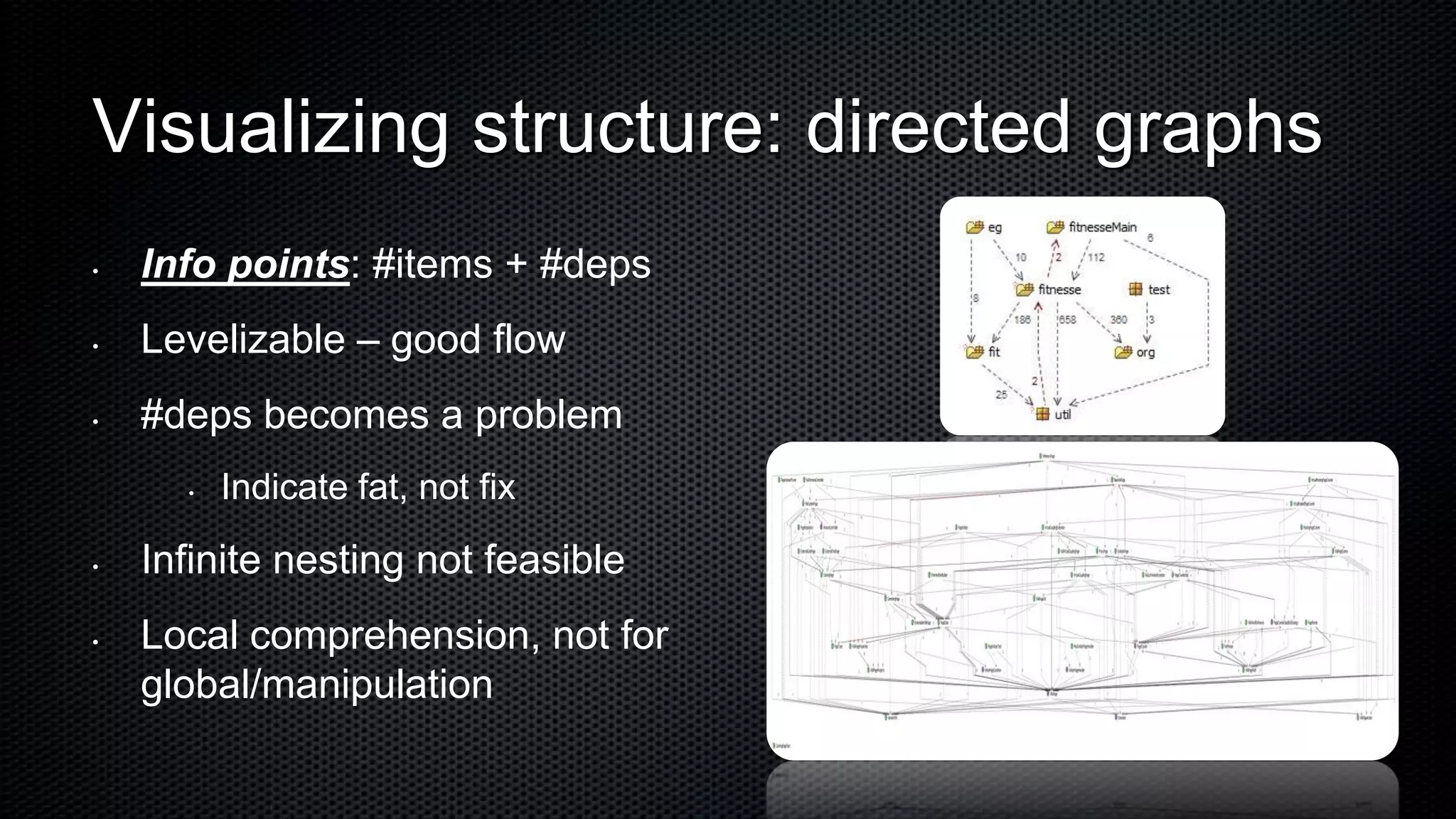 Visualizing structure: directed graphs
•   Info points: #items + #deps
•   Levelizable – good flow
•   #deps becomes a problem
      •   Indicate fat, not fix

•   Infinite nesting not feasible
•   Local comprehension, not for
    global/manipulation
 