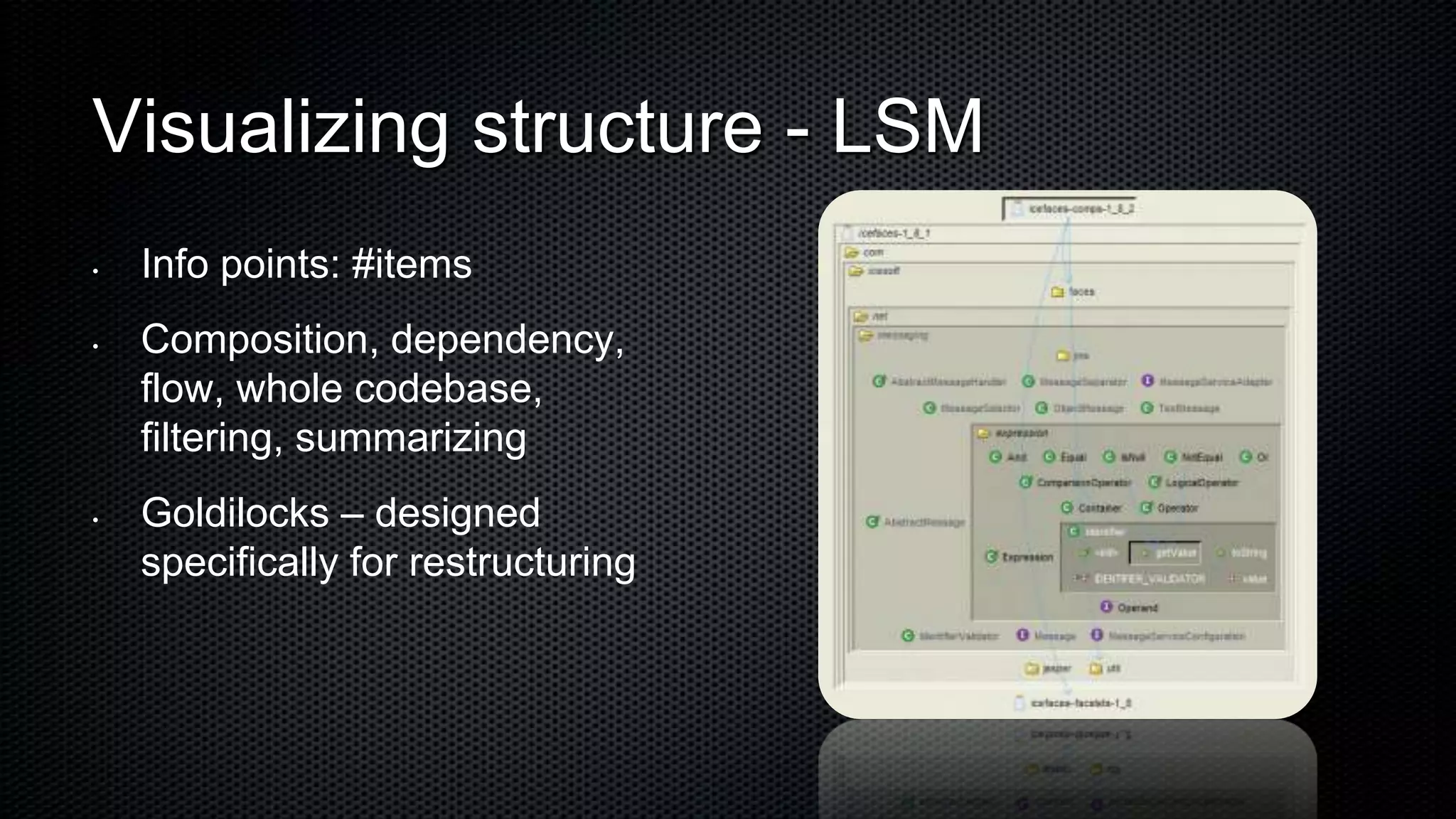 Visualizing structure - LSM
•   Info points: #items
•   Composition, dependency,
    flow, whole codebase,
    filtering, summarizing
•   Goldilocks – designed
    specifically for restructuring
 