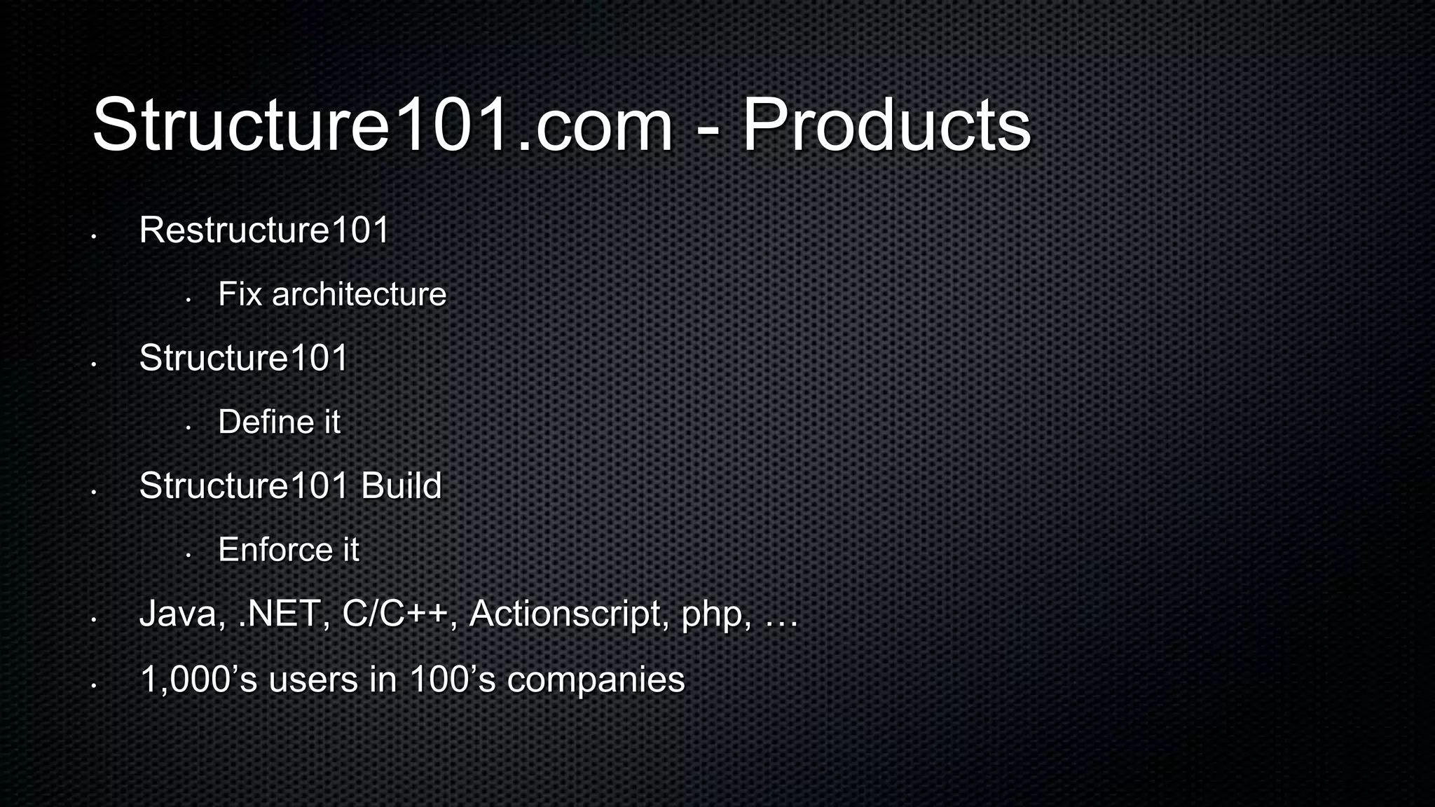 Structure101.com - Products
•   Restructure101
      •   Fix architecture
•   Structure101
      •   Define it
•   Structure101 Build
      •   Enforce it
•   Java, .NET, C/C++, Actionscript, php, …
•   1,000’s users in 100’s companies
 