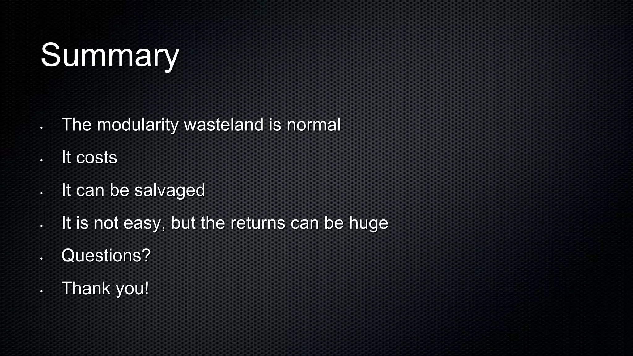 Summary
•   The modularity wasteland is normal
•   It costs
•   It can be salvaged
•   It is not easy, but the returns can be huge
•   Questions?
•   Thank you!
 
