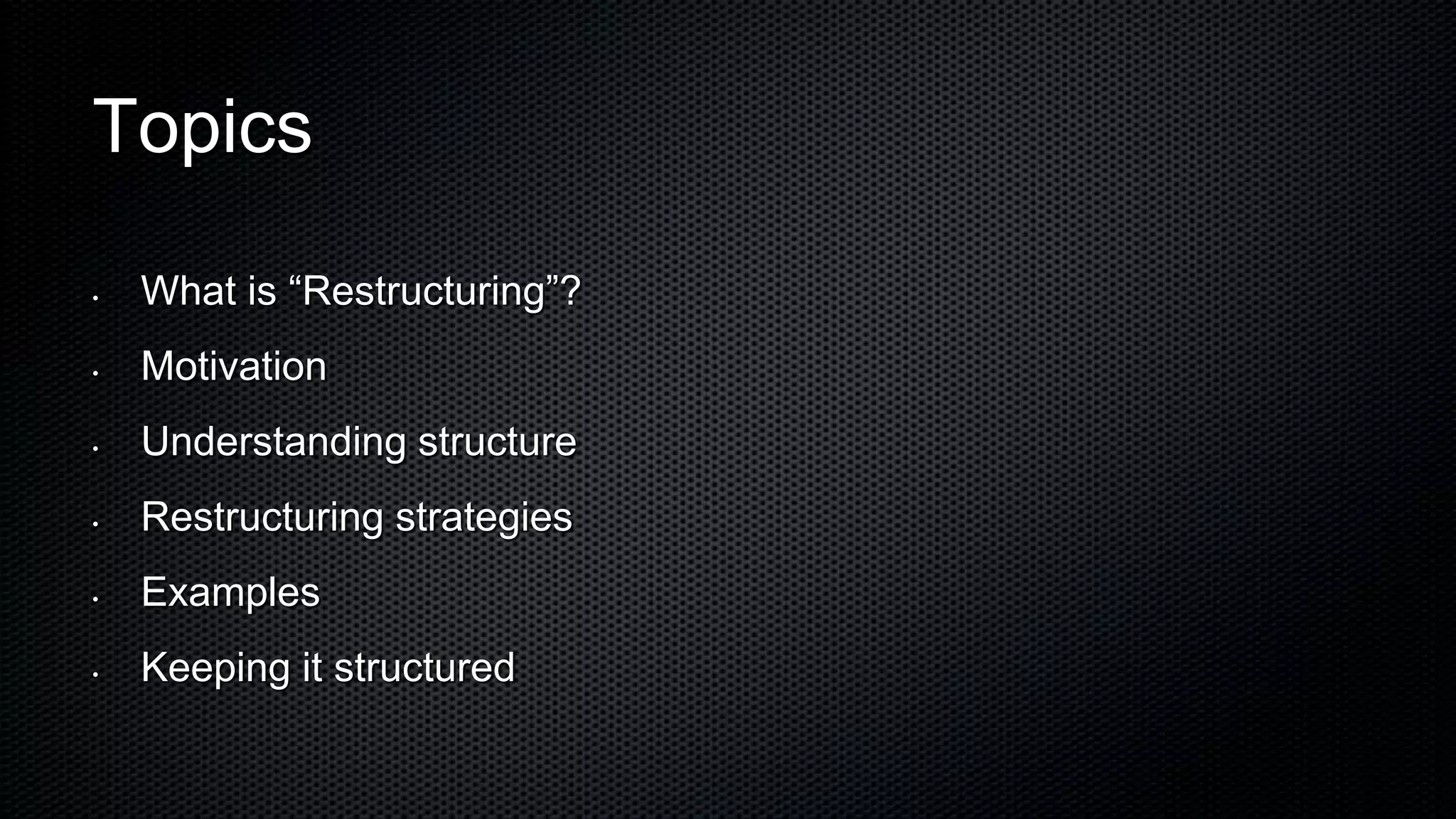 Topics

•   What is “Restructuring”?
•   Motivation
•   Understanding structure
•   Restructuring strategies
•   Examples
•   Keeping it structured
 