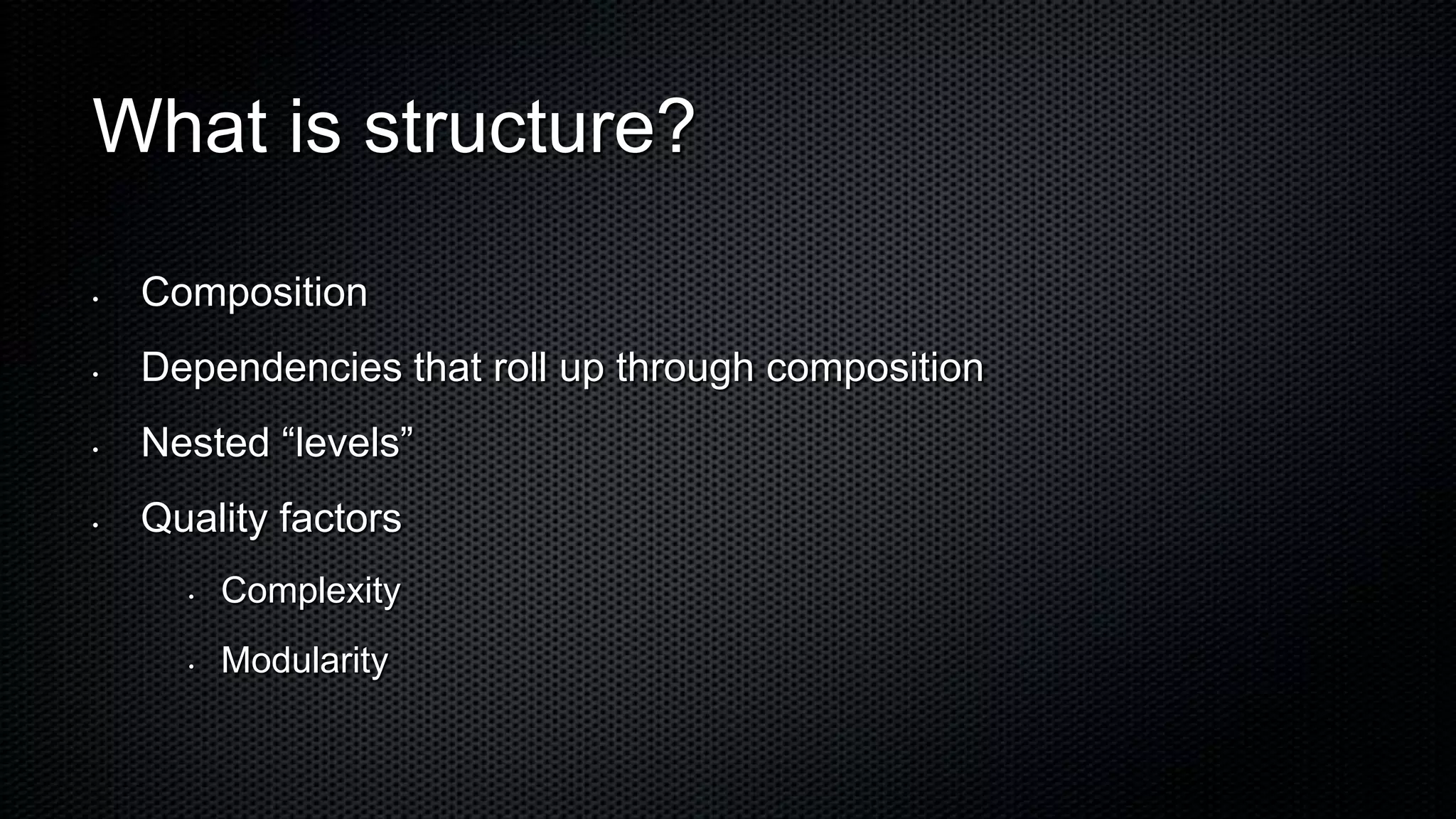 What is structure?

•   Composition
•   Dependencies that roll up through composition
•   Nested “levels”
•   Quality factors
      •   Complexity
      •   Modularity
 