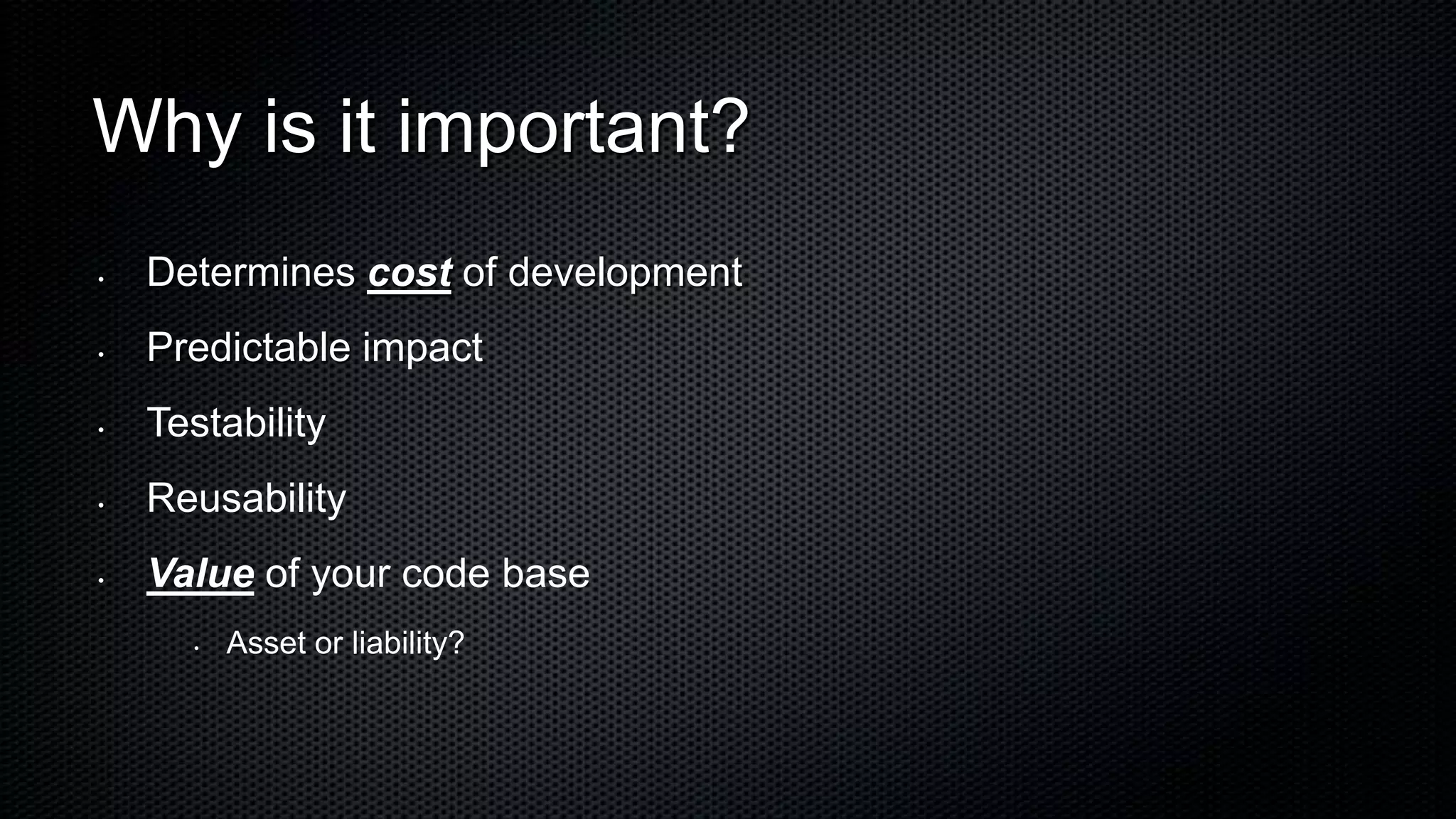 Why is it important?
•   Determines cost of development
•   Predictable impact
•   Testability
•   Reusability
•   Value of your code base
      •   Asset or liability?
 