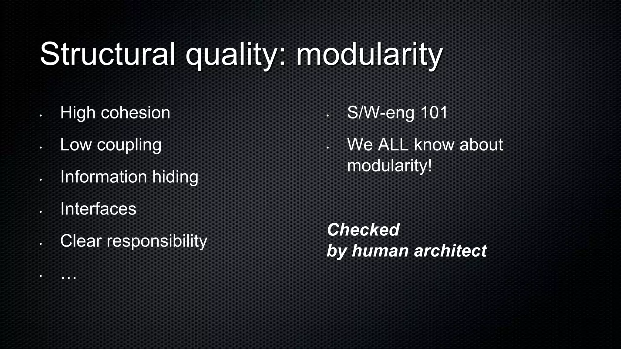Structural quality: modularity
•   High cohesion          •   S/W-eng 101
•   Low coupling           •   We ALL know about
                               modularity!
•   Information hiding
•   Interfaces
                           Checked
•   Clear responsibility
                           by human architect
•   …
 