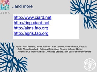 ..and more

http://www.ciard.net
http://ring.ciard.net
http://aims.fao.org
http://agris.fao.org

 Credits: John Ferreira, Imma Subirats, Yves Jaques, Valeria Pesce, Fabrizio
    Celli, Ahsan Morshed, Caterina Caracciolo, Dickson Lukose, Gudrun
    Johannsen, Stefano Anibaldi, Armando Stellato, Tom Baker and many others
 