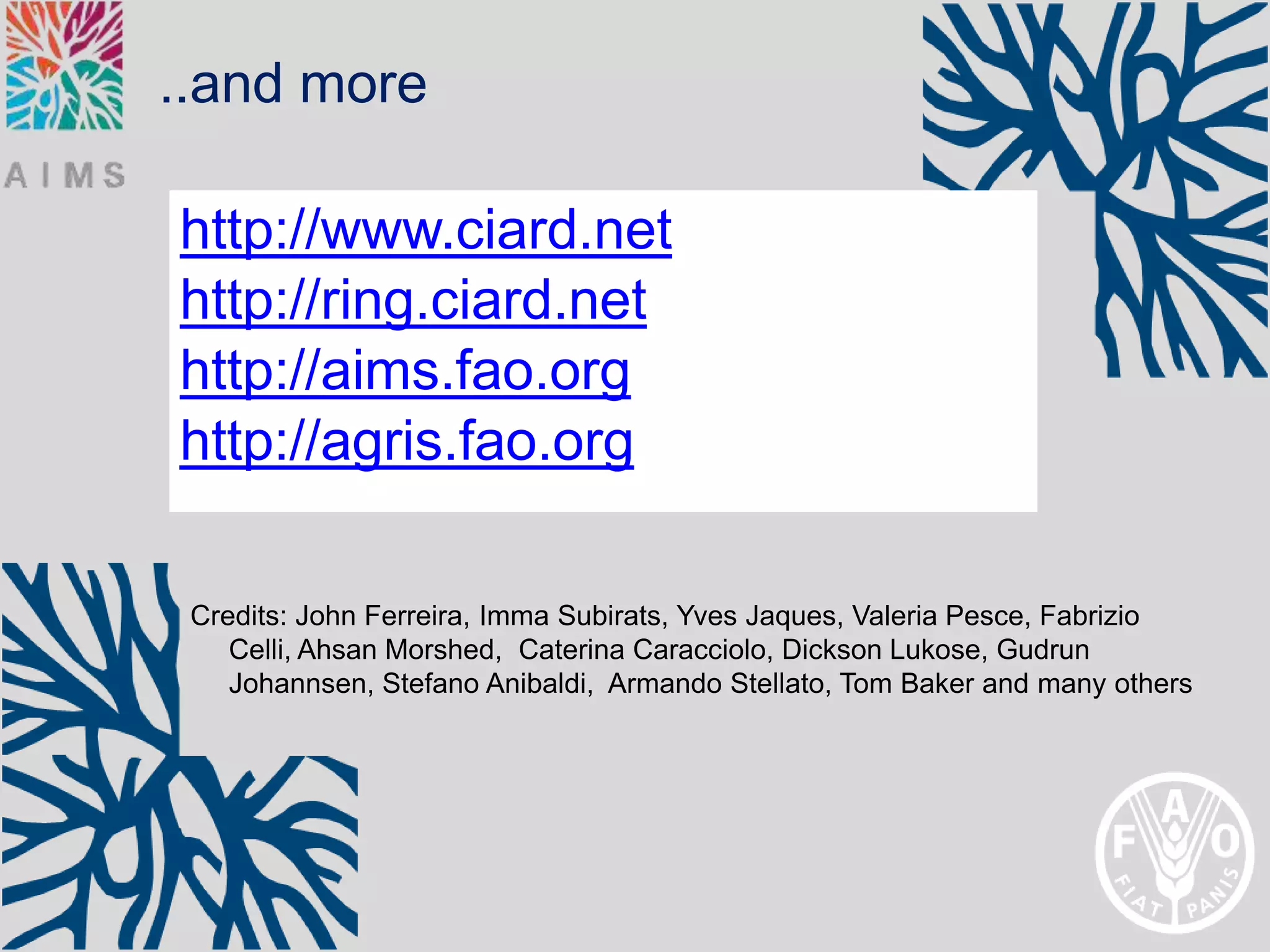 ..and more

http://www.ciard.net
http://ring.ciard.net
http://aims.fao.org
http://agris.fao.org

 Credits: John Ferreira, Imma Subirats, Yves Jaques, Valeria Pesce, Fabrizio
    Celli, Ahsan Morshed, Caterina Caracciolo, Dickson Lukose, Gudrun
    Johannsen, Stefano Anibaldi, Armando Stellato, Tom Baker and many others
 