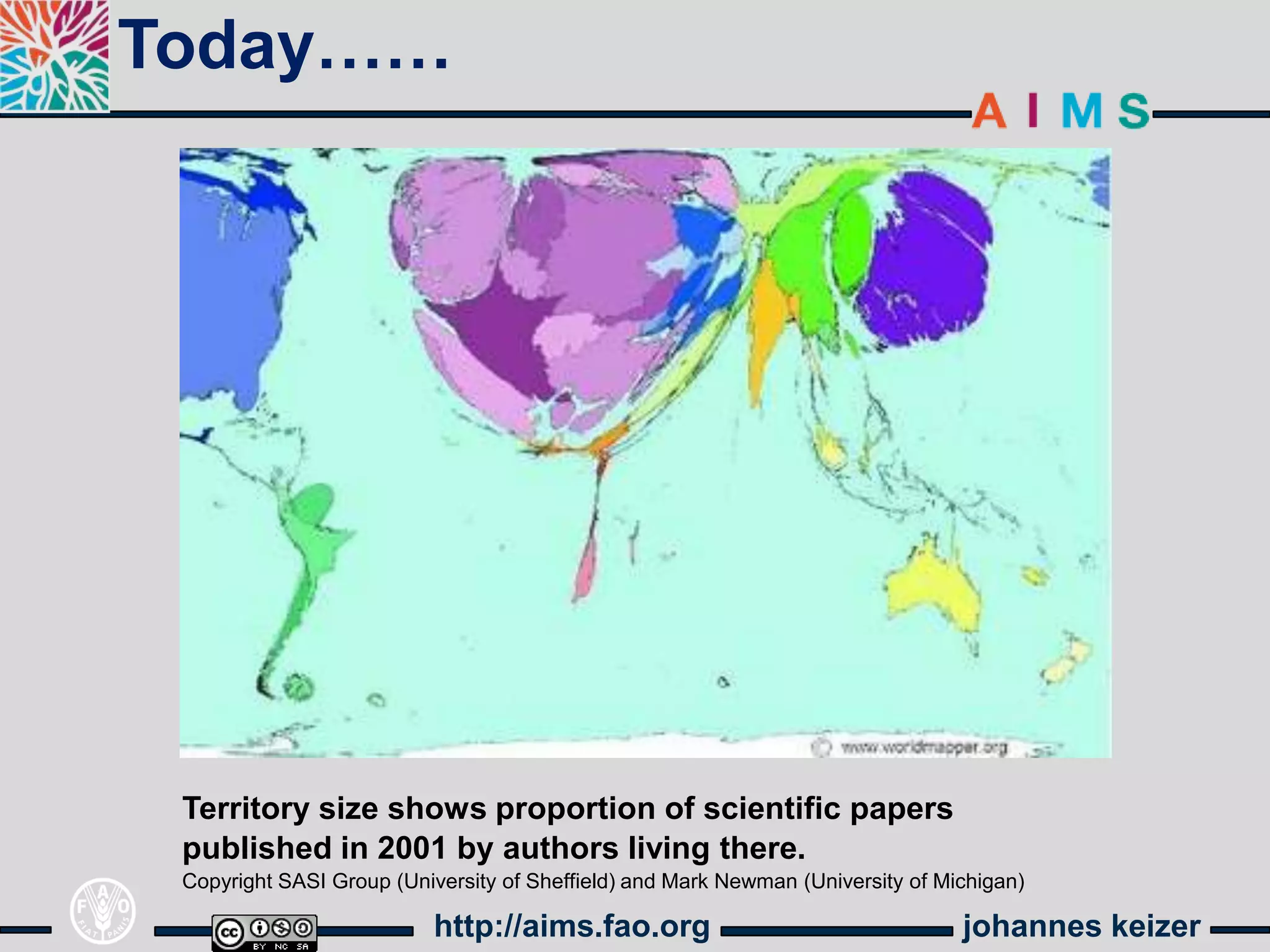 Today……




 Territory size shows proportion of scientific papers
 published in 2001 by authors living there.
 Copyright SASI Group (University of Sheffield) and Mark Newman (University of Michigan)

                          http://aims.fao.org                                    johannes keizer
 
