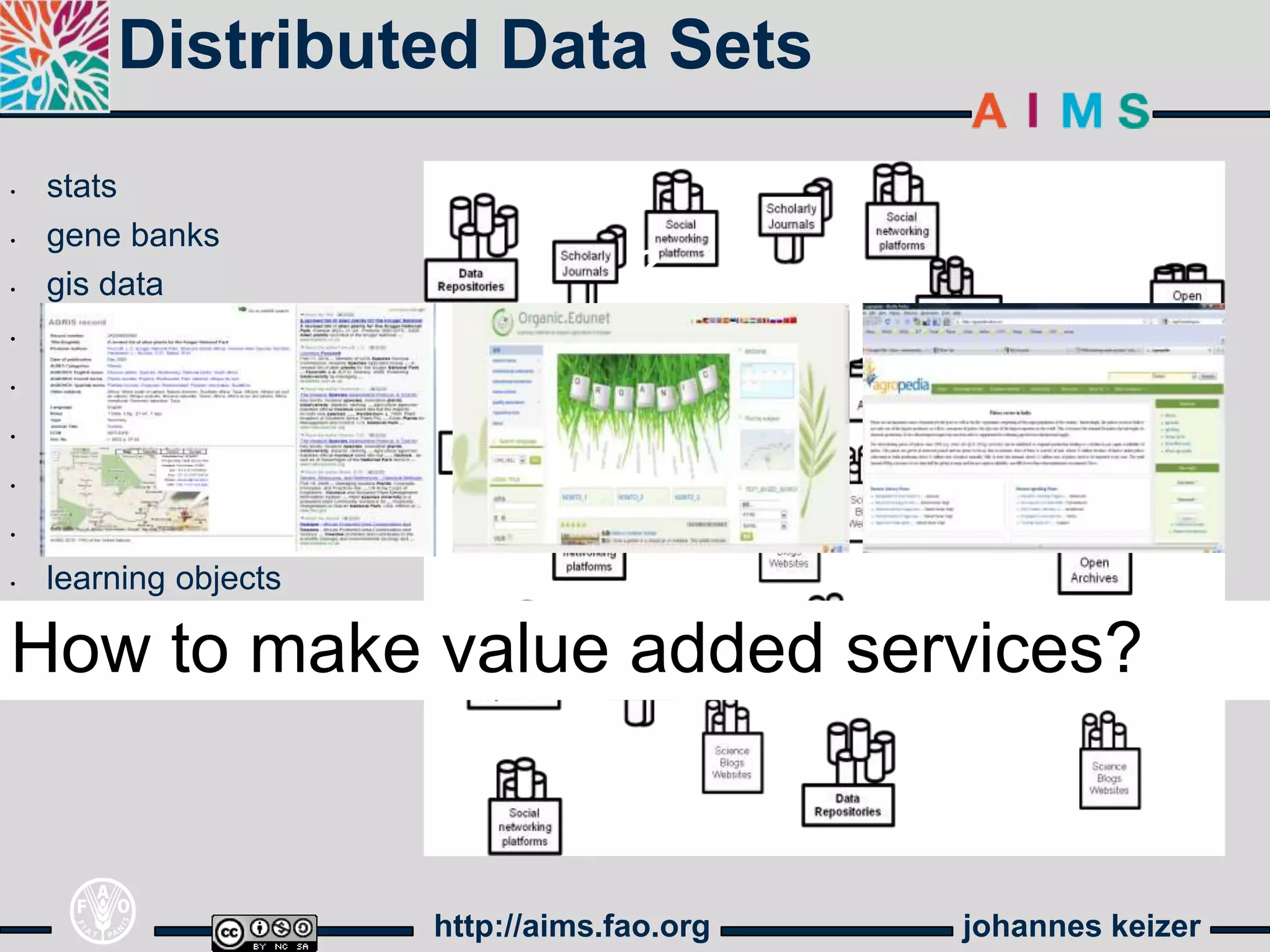 Distributed Data Sets
•   stats
•   gene banks
•   gis data                        ?        ?
•   blogs,
•   journals
•   open archives
•   raw data
•   technologies
•   learning objects
    ………..
How to make value added services?
•




                       http://aims.fao.org   johannes keizer
 