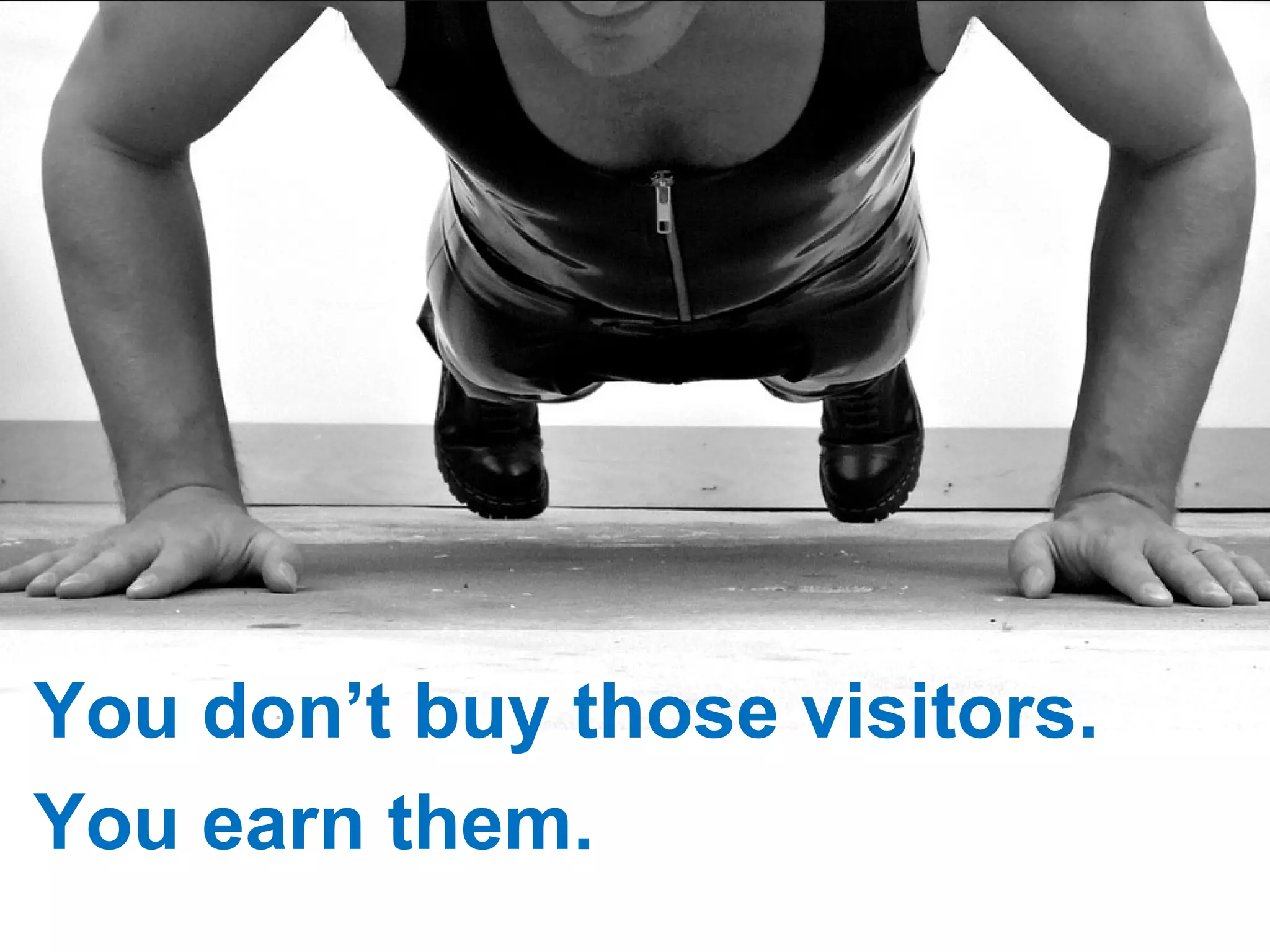R You don’t buy those visitors. You earn them. 