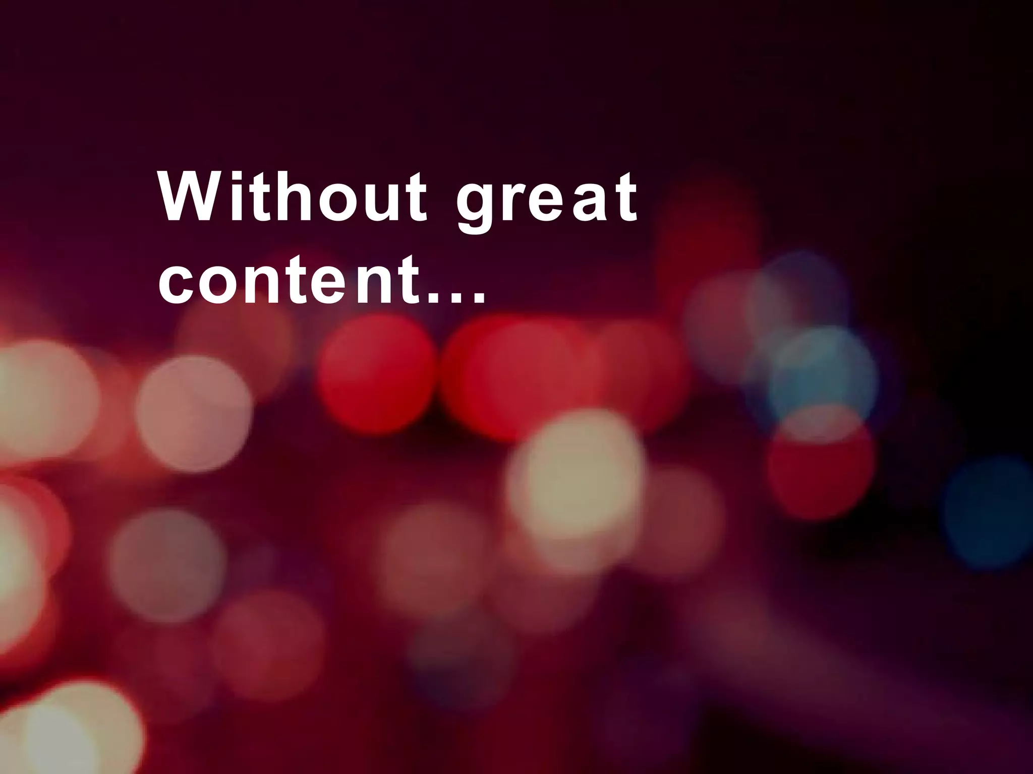 Without great content… 