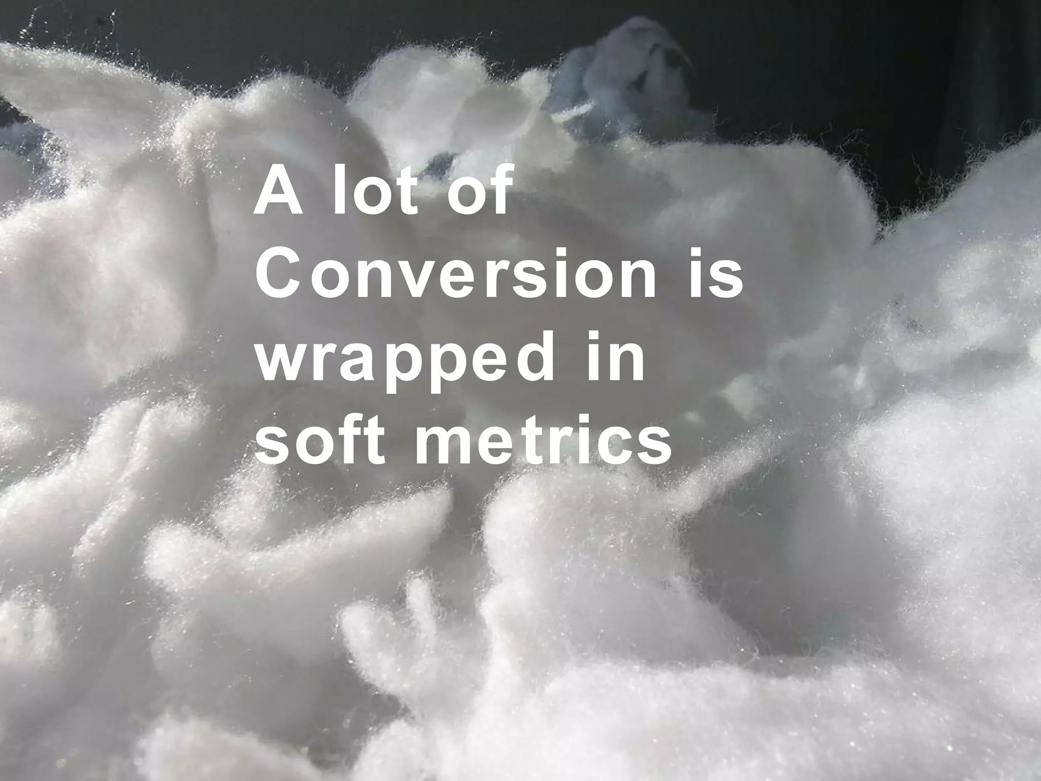 A lot of Conversion is wrapped in  soft metrics 