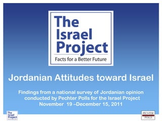 Jordanian Attitudes toward Israel
Findings from a national survey of Jordanian opinion
conducted by Pechter Polls for the Israel Project
November 19 –December 15, 2011
 