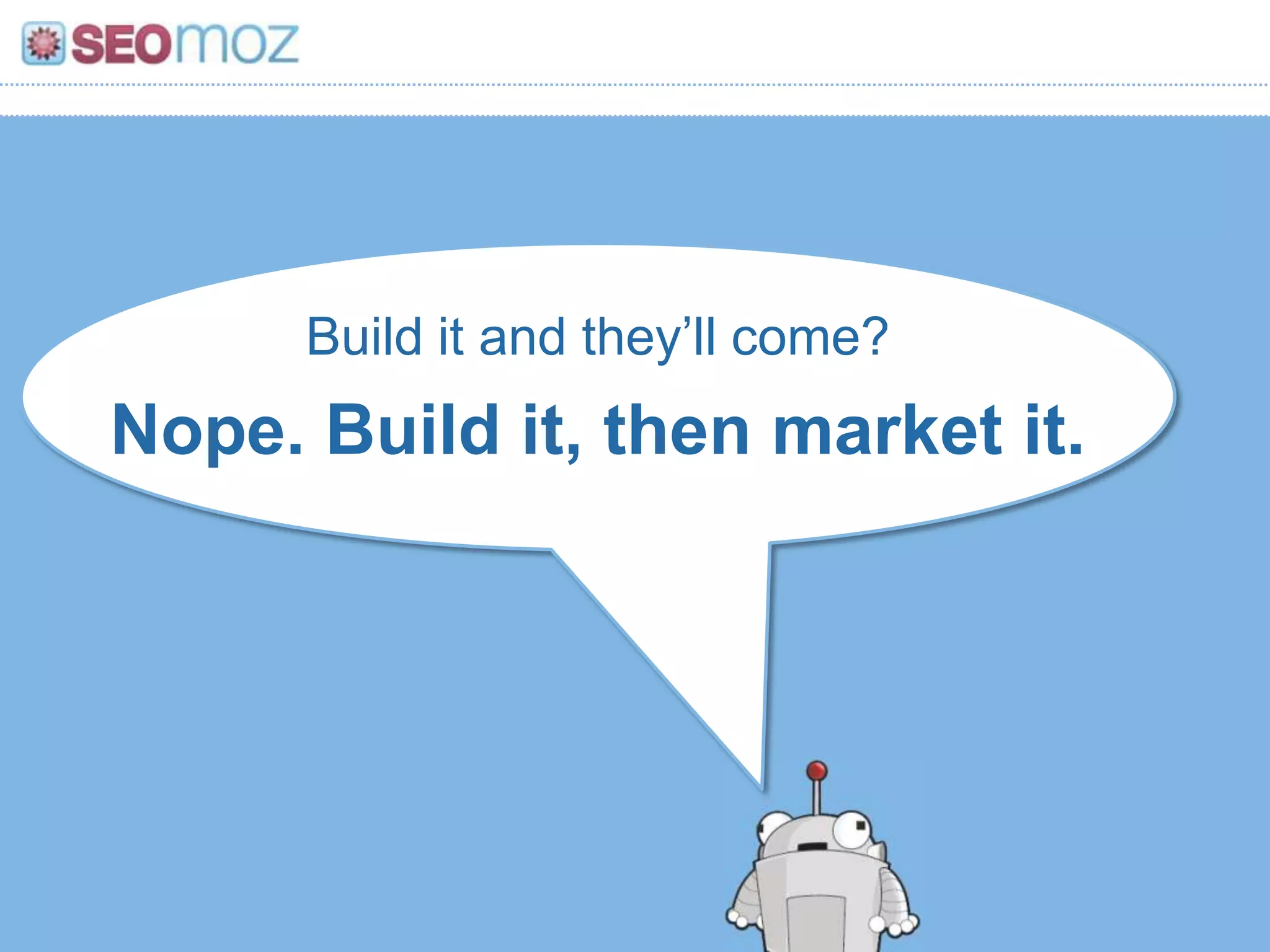 Build it and they’ll come?
Nope. Build it, then market it.
 