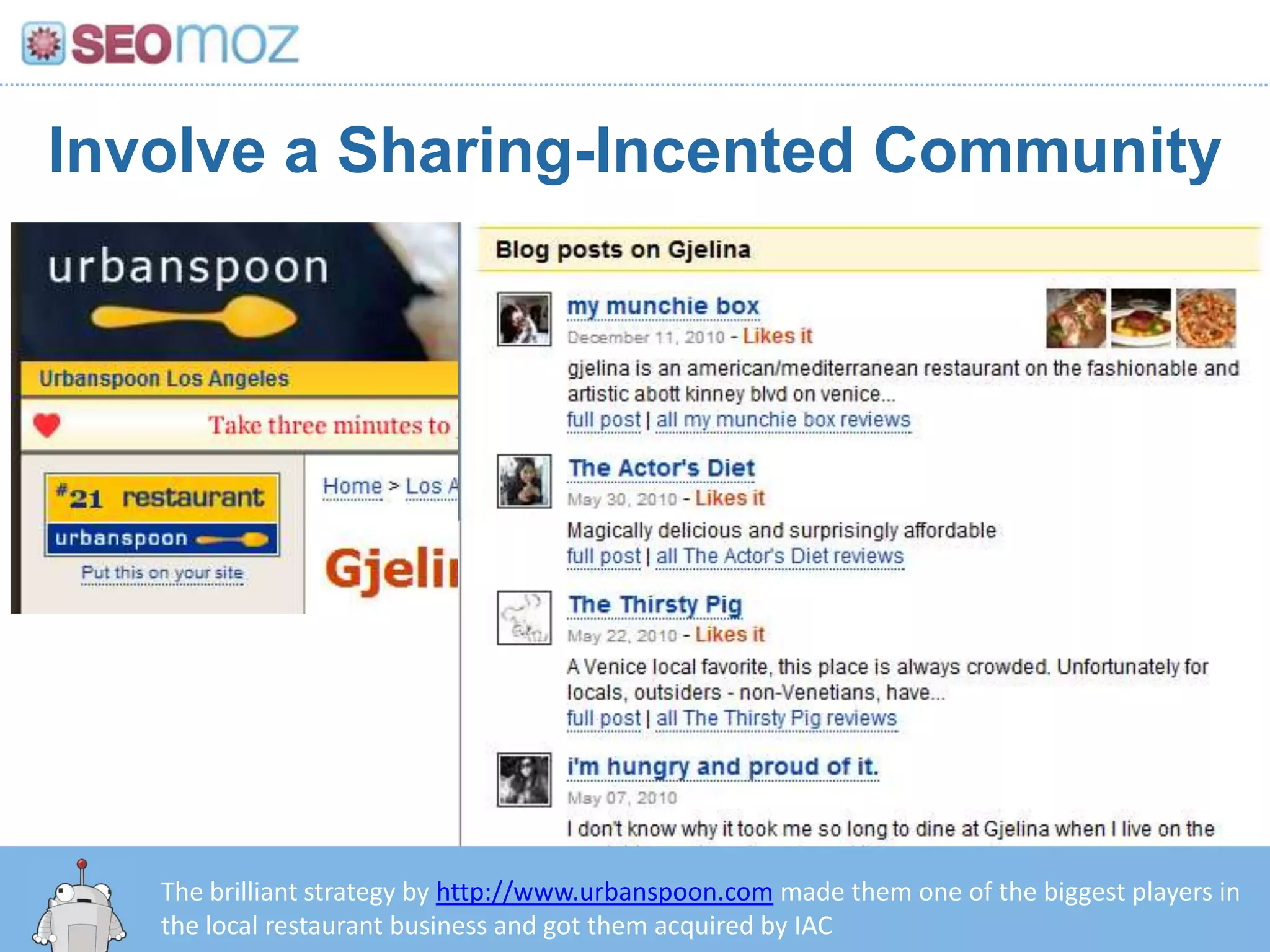 Involve a Sharing-Incented Community




   The brilliant strategy by http://www.urbanspoon.com made them one of the biggest players in
   the local restaurant business and got them acquired by IAC
 