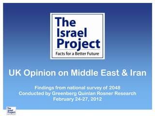 UK Opinion on Middle East & Iran
Findings from national survey of 2048
Conducted by Greenberg Quinlan Rosner Research
February 24-27, 2012
 