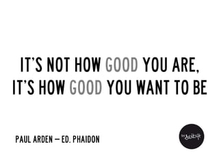 It’s not how good you are,
it’s how good you want to be

Paul Arden – Ed. Phaidon
 