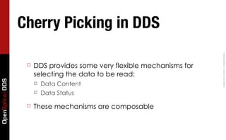Cherry Picking in DDS




                                                                       Copyright	
  2011,	
  PrismTech	
  –	
  	
  All	
  Rights	
  Reserved.
                  ☐   DDS provides some very flexible mechanisms for
                      selecting the data to be read:
OpenSplice DDS




                      ☐   Data Content
                      ☐   Data Status

                  ☐   These mechanisms are composable
 