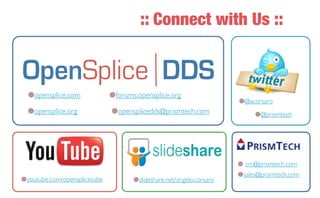 :: Connect with Us ::



                   ¥opensplice.com             ¥forums.opensplice.org
                                                                                         ¥@acorsaro
                   ¥opensplice.org             ¥opensplicedds@prismtech.com                 ¥@prismtech
OpenSplice DDS




                                                                                         ¥ crc@prismtech.com
                                                                                         ¥sales@prismtech.com
                 ¥youtube.com/opensplicetube          ¥slideshare.net/angelo.corsaro
 