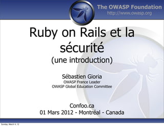The OWASP Foundation
                                                        http://www.owasp.org



                      Ruby on Rails et la
                           sécurité
                           (une introduction)

                                Sébastien Gioria
                                OWASP France Leader
                           OWASP Global Education Committee




                                  Confoo.ca
                       01 Mars 2012 - Montréal - Canada
Sunday, March 4, 12
 