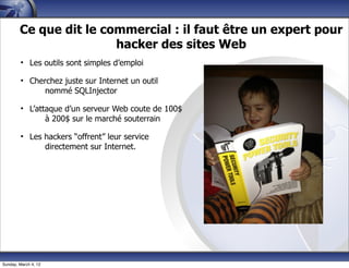 Ce que dit le commercial : il faut être un expert pour
                        hacker des sites Web
         • Les outils sont simples d’emploi

         • Cherchez juste sur Internet un outil
               nommé SQLInjector

         • L’attaque d’un serveur Web coute de 100$
                à 200$ sur le marché souterrain

         • Les hackers “offrent” leur service
               directement sur Internet.


                                                      29




Sunday, March 4, 12
 