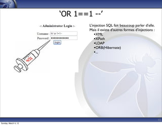 ‘OR 1==1 --’
                              L’injection SQL fait beaucoup parler d’elle.
                              Mais il existe d’autres formes d’injections :
                                  •XML
                                  •XPath
                                  •LDAP
                                  •ORB(Hibernate)
                                  •...




                                                                              15
Sunday, March 4, 12
 