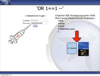 ‘OR 1==1 --’
                              L’injection SQL fait beaucoup parler d’elle.
                              Mais il existe d’autres formes d’injections :
                                  •XML
                                  •XPath
                                  •LDAP
                                  •ORB(Hibernate)
                                  •...




                                           A1	
  -­‐	
  Injec*on




                                                                              15
Sunday, March 4, 12
 