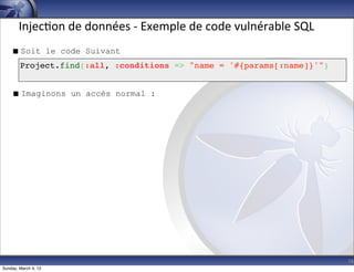 Injec-on	
  de	
  données	
  -­‐	
  Exemple	
  de	
  code	
  vulnérable	
  SQL
     Soit le code Suivant
        Project.find(:all, :conditions => "name = '#{params[:name]}'")


     Imaginons un accès normal :




                                                                                        16
Sunday, March 4, 12
 