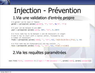 Injection - Prévention
                      1.Via une validation d’entrée propre




                      2.Via les requêtes paramétrées



Sunday, March 4, 12
 