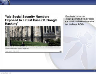 Une simple recherche
                       google permettait d’avoir accès
                      aux numéros de sécurité sociale
                      des étudiants de Yale




                                                     35
Sunday, March 4, 12
 