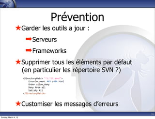Prévention
               ★Garder les outils a jour :
                 ➡Serveurs
                 ➡Frameworks
               ★Supprimer tous les éléments par défaut
                      (en particulier les répertoire SVN ?)




               ★Customiser les messages d’erreurs
                                                              36
Sunday, March 4, 12
 