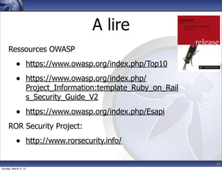 A lire
     Ressources OWASP
           • https://www.owasp.org/index.php/Top10
           • https://www.owasp.org/index.php/
                      Project_Information:template_Ruby_on_Rail
                      s_Security_Guide_V2
           • https://www.owasp.org/index.php/Esapi
     ROR Security Project:
           • http://www.rorsecurity.info/

                                                                  39
Sunday, March 4, 12
 