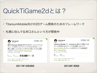 QuickTiGame2dとは？
✤   TitaniumMobile向けの2Dゲーム開発のためのフレームワーク

✤   札幌に住んでる井口さんという方が開発中




        2011年12月28日          2012年1月8日
 