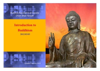 Buddhist Association of Canada
     Cham Shan Temple



    Introduction to
       Buddhism
          2012/03/03




              Updated February 2012
 