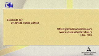 Elaborado por:
   Dr. Alfredo Padilla Chávez

                                https://gramadal.wordpress.com
                                  www.escuelasabaticavirtual.tk
                                                    LIMA – PERÚ
 