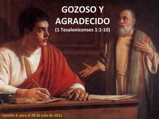 GOZOSO Y
                                 AGRADECIDO
                                 (1 Tesalonicenses 1:1-10)




Lección 4, para el 28 de julio de 2012
 