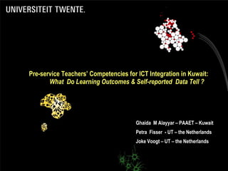 Pre-service Teachers’ Competencies for ICT Integration in Kuwait:
       What Do Learning Outcomes & Self-reported Data Tell ?




                                      Ghaida M Alayyar – PAAET – Kuwait
                                      Petra Fisser - UT – the Netherlands
                                      Joke Voogt – UT – the Netherlands
 