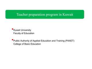 Teacher preparation program in Kuwait



•Kuwait University
 Faculty of Education


•Public Authority of Applied Education and Training (PAAET)
 College of Basic Education
 