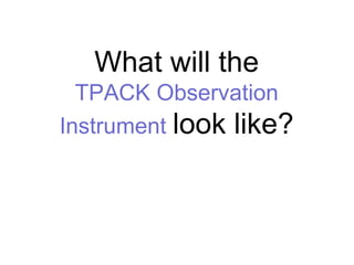 What will the
  TPACK Observation
Instrument look like?
 