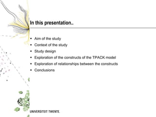In this presentation..

 Aim of the study
 Context of the study
 Study design
 Exploration of the constructs of the TPACK model
 Exploration of relationships between the constructs
 Conclusions
 