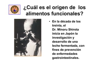 • En la década de los
treinta, el
Dr. Minoru Shirota
inicia en Japón la
investigación y
desarrollo de una
leche fermentada, con
fines de prevención
de enfermedades
gastrointestinales.
¿Cuál es el origen de los
alimentos funcionales?
 