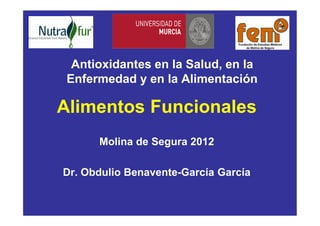 Alimentos Funcionales
Molina de Segura 2012
Dr. Obdulio Benavente-García García
Antioxidantes en la Salud, en la
Enfermedad y en la Alimentación
 