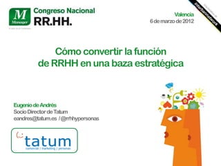 Valencia
                                    6 de marzo de 2012




             Cómo convertir la función
         de RRHH en una baza estratégica



Eugenio de Andrés
Socio Director de Tatum
eandres@tatum.es / @rrhhypersonas
 