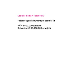 Sociln mdia = Facebook?

Facebook je synonymem pro sociln s?

V ?R 3.500.000 u?ivatel?
Celosvtov 960.000.000 u?ivatel?




Facebook nen zdaleka jedin? z kategorie socilnch mdi.
Je pot?eba vyhodnotit strategii firmy a zvolit sprvn? mix.
 