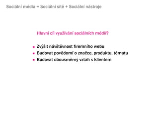 Sociln mdia = Sociln st + Sociln nstroje




                Hlavn cl vyu?vn socilnch mdi?

                Zv??it nv?tvnost firemnho webu
                Budovat povdom o zna?ce, produktu, tmatu
                Budovat obousmrn? vztah s klientem




                Sociln mdia jsou oboustrann komunikace, vy?aduj konverzaci
                Konverzace znamen neocenitelnou mo?nost zskvn zptn vazby
 