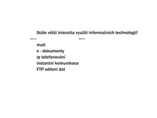 Stle vt? intenzita vyu?it informa?nch technologi!
web 1.0                         web 2.0


          mail
          e - dokumenty
          ip telefonovn
          instantn komunikace
          FTP sdlen dat
 