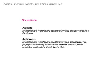 Sociln mdia = Sociln st + Sociln nstroje




               Sociln st

                Archello
                architektonicky vyprofilovan sociln s?, vyu?v p?ihla?ovn pomoc
                Facebooku

                Archilovers
                architektonicky vyprofilovan sociln s?, systm specializovan? na
                propagaci architektury a stavebnictv, mo?nost vytvo?en profilu
                architekta, ateliru jeho staveb, tvorba blogu...
 