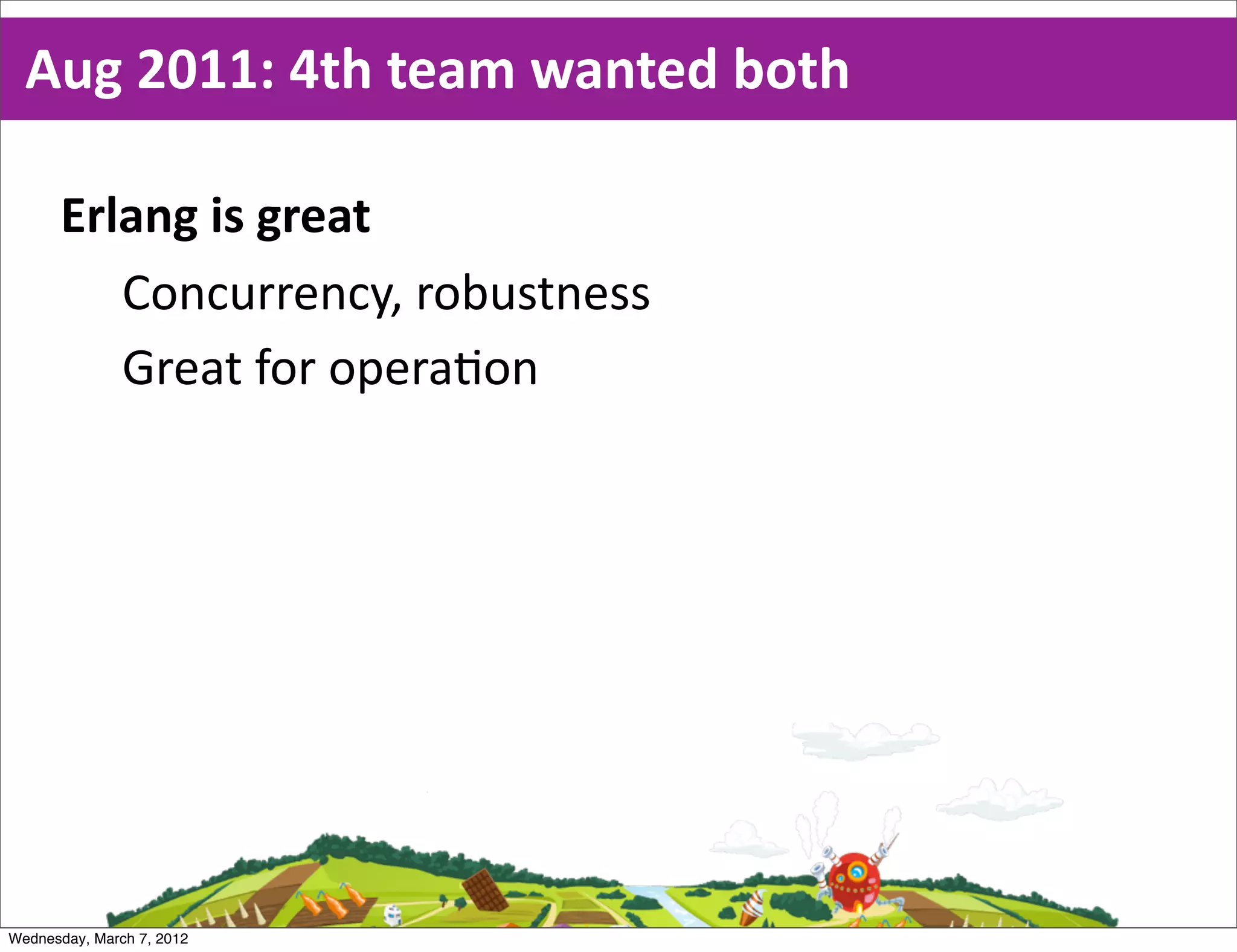 Aug  2011:  4th  team  wanted  both

      Erlang  is  great
         Concurrency,  robustness
         Great  for  opera0on




Wednesday, March 7, 2012
 